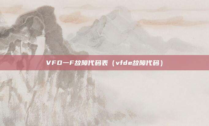 VFD一F故障代码表（vfde故障代码）