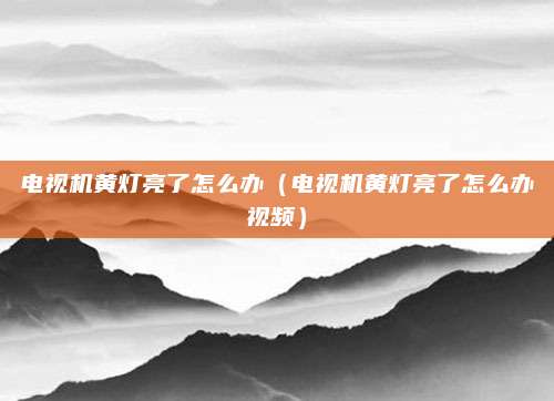 电视机黄灯亮了怎么办（电视机黄灯亮了怎么办视频）