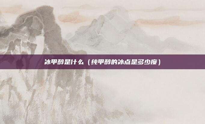 冰甲醇是什么(纯甲醇的冰点是多少度)