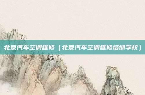 北京汽车空调维修(北京汽车空调维修培训学校)