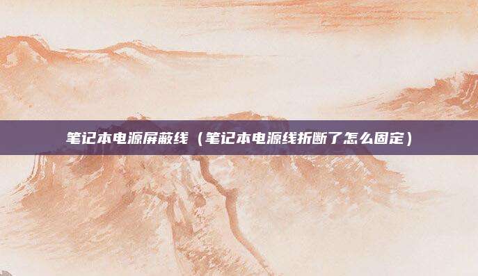 笔记本电源屏蔽线(笔记本电源线折断了怎么固定)