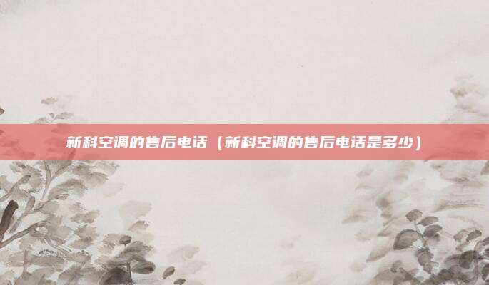 新科空调的售后电话(新科空调的售后电话是多少)