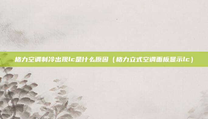 格力空调制冷出现lc是什么原因(格力立式空调面板显示lc)
