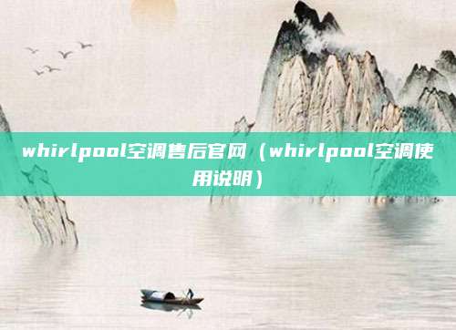 whirlpool空调售后官网(whirlpool空调使用说明)