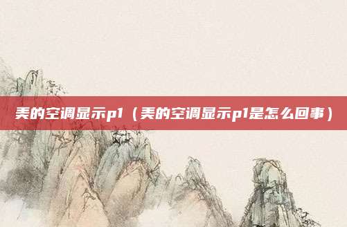 美的空调显示p1(美的空调显示p1是怎么回事)