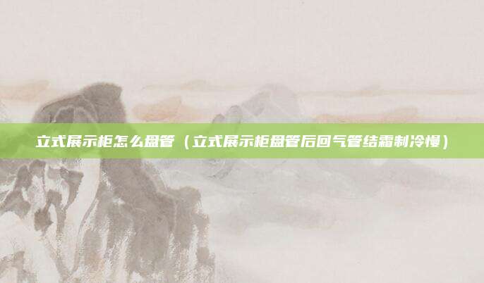 立式展示柜怎么盘管(立式展示柜盘管后回气管结霜制冷慢)