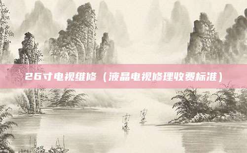 26寸电视维修(液晶电视修理收费标准)