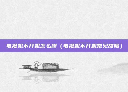 电视机不开机怎么修(电视机不开机常见故障)