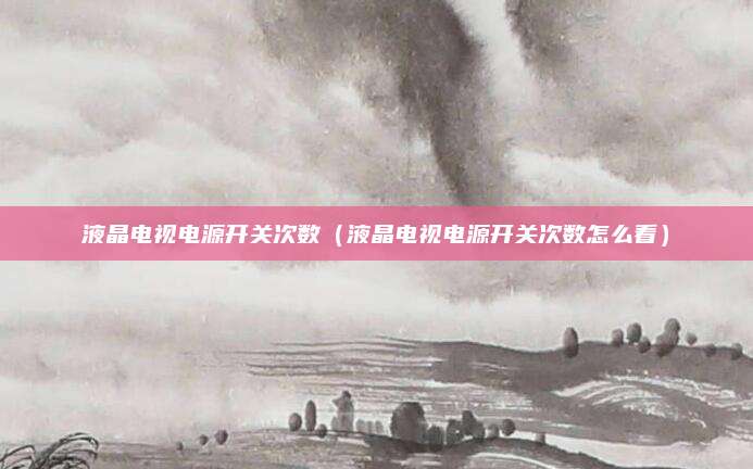 液晶电视电源开关次数(液晶电视电源开关次数怎么看)
