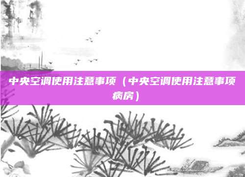 中央空调使用注意事项(中央空调使用注意事项 病房)