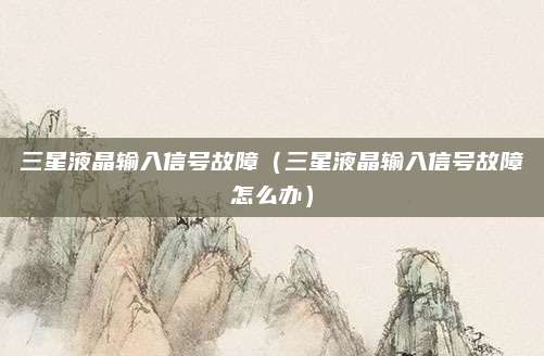 三星液晶输入信号故障（三星液晶输入信号故障怎么办）