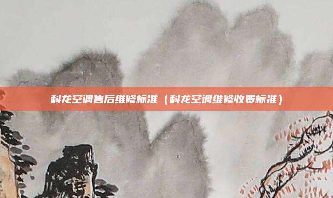 科龙空调售后维修标准（科龙空调维修收费标准）