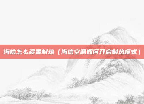 海信怎么设置制热（海信空调如何开启制热模式）