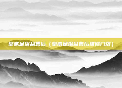皇威足浴盆售后（皇威足浴盆售后维修门店）