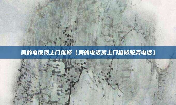 美的电饭煲上门维修(美的电饭煲上门维修服务电话)