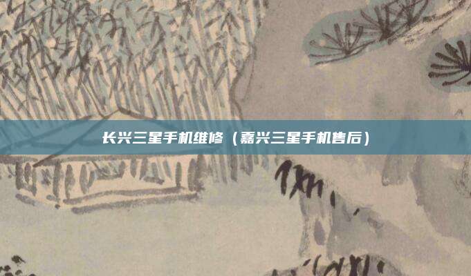 长兴三星手机维修（嘉兴三星手机售后）