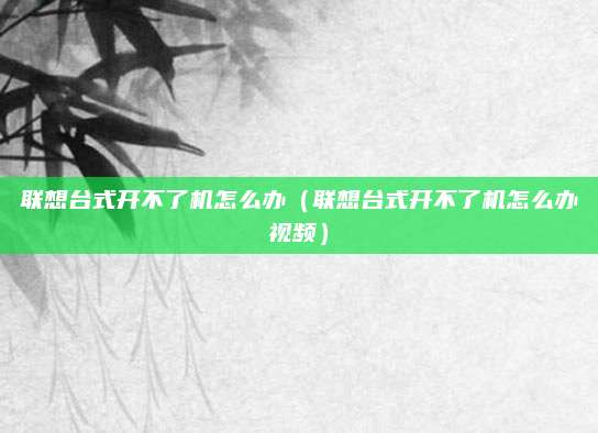联想台式开不了机怎么办(联想台式开不了机怎么办视频)