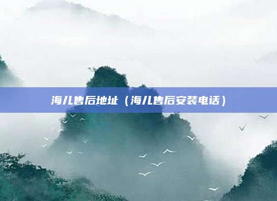 海儿售后地址（海儿售后安装电话）