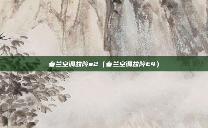 春兰空调故障e2(春兰空调故障E4)