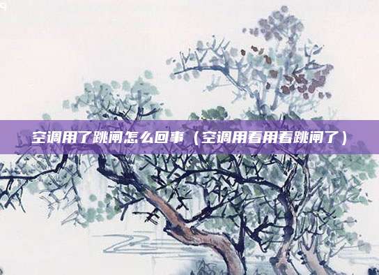 空调用了跳闸怎么回事(空调用着用着跳闸了)