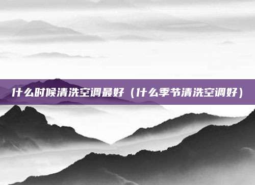 什么时候清洗空调最好（什么季节清洗空调好）