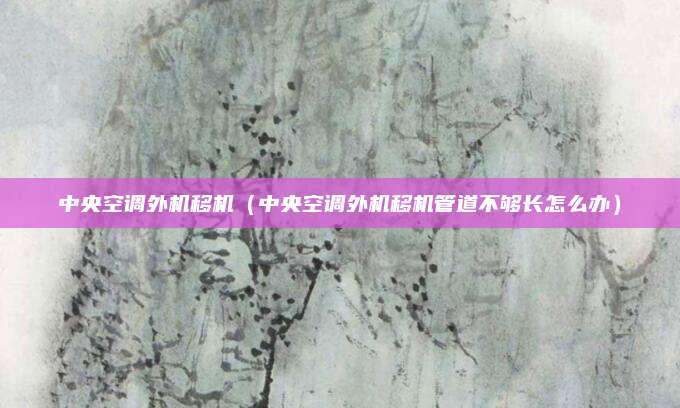 中央空调外机移机（中央空调外机移机管道不够长怎么办）