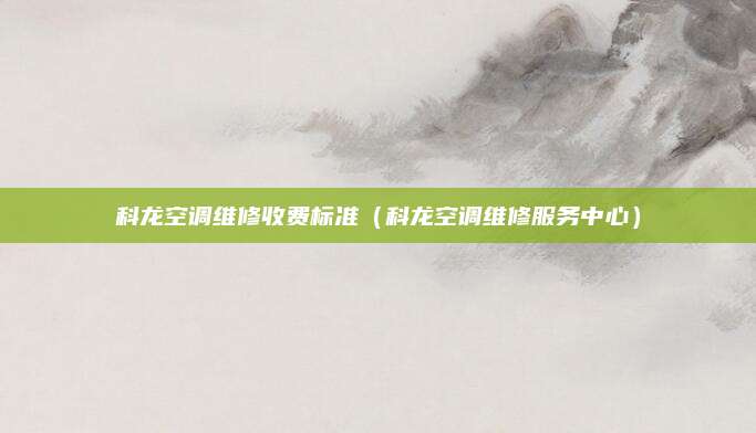 科龙空调维修收费标准（科龙空调维修服务中心）