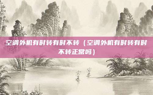空调外机有时转有时不转（空调外机有时转有时不转正常吗）