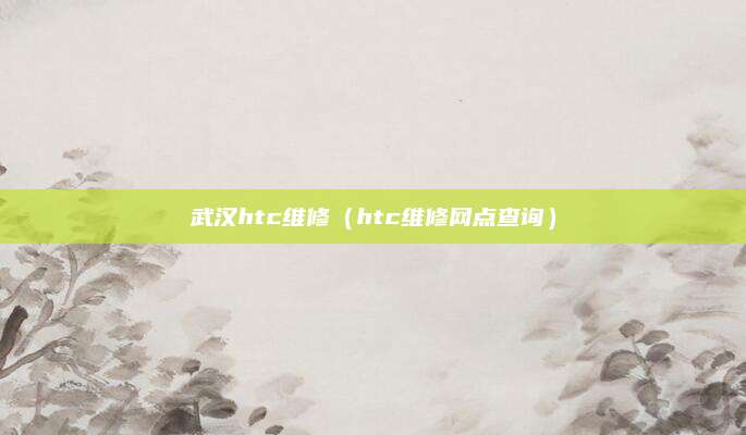 武汉htc维修（htc维修网点查询）