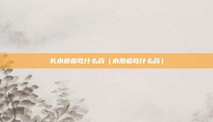 长水疱疹吃什么药(水泡疹吃什么药)