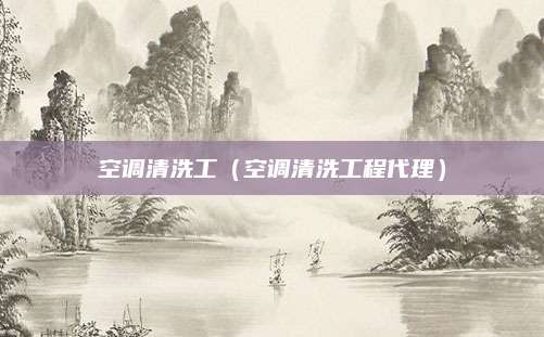 空调清洗工(空调清洗工程代理)