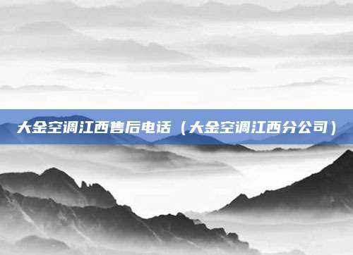 大金空调江西售后电话(大金空调江西分公司)