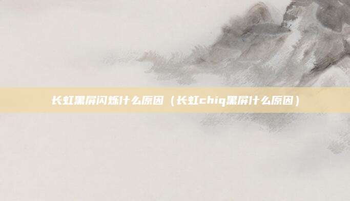 长虹黑屏闪烁什么原因(长虹chiq黑屏什么原因)