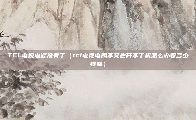 TCL电视电源没有了（tcl电视电源不亮也开不了机怎么办要多少钱修）