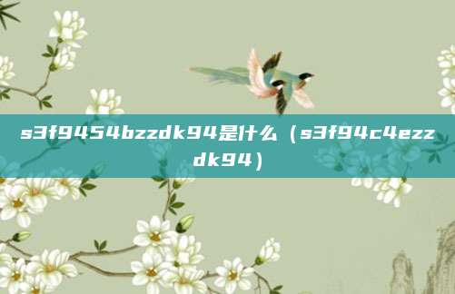 s3f9454bzzdk94是什么(s3f94c4ezzdk94)