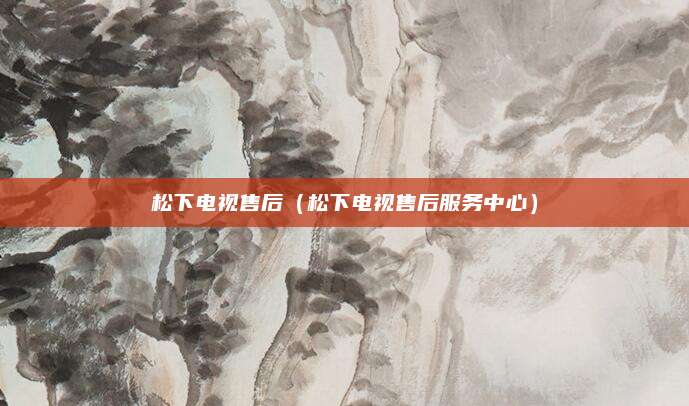 松下电视售后（松下电视售后服务中心）