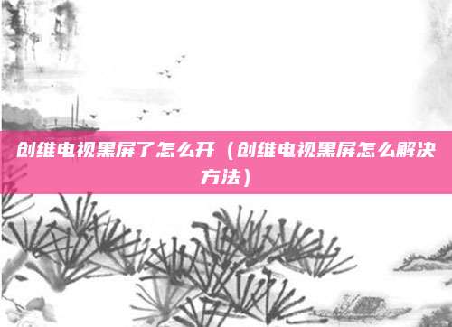 创维电视黑屏了怎么开（创维电视黑屏怎么解决方法）