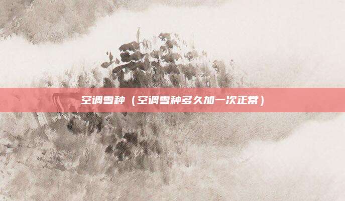 空调雪种(空调雪种多久加一次正常)