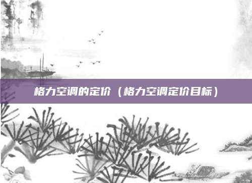 格力空调的定价（格力空调定价目标）