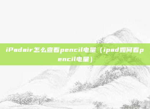 iPadair怎么查看pencil电量（ipad如何看pencil电量）