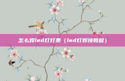 怎么焊led灯灯条（led灯焊接教程）