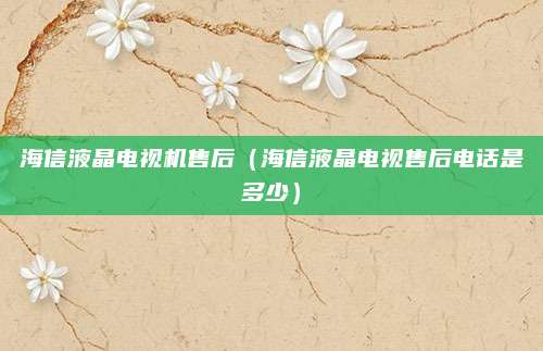 海信液晶电视机售后（海信液晶电视售后电话是多少）