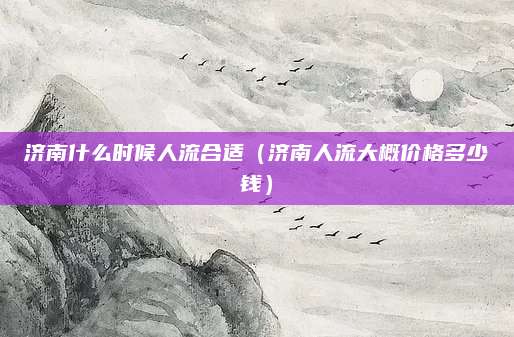 济南什么时候人流合适(济南人流大概价格多少钱)