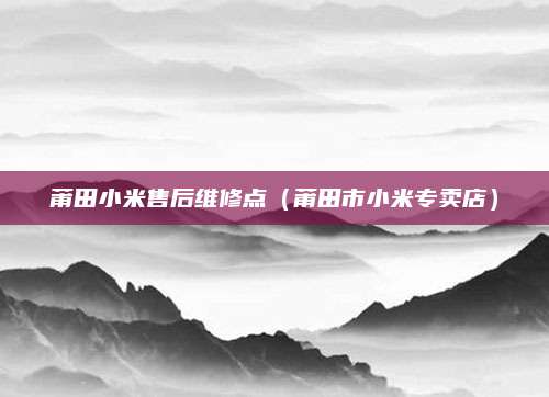 莆田小米售后维修点（莆田市小米专卖店）