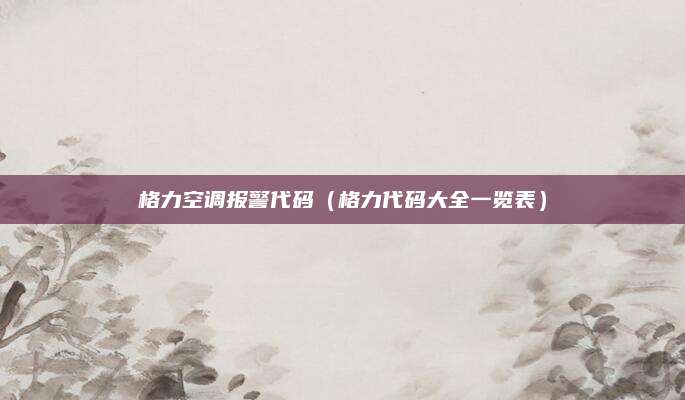 格力空调报警代码（格力代码大全一览表）