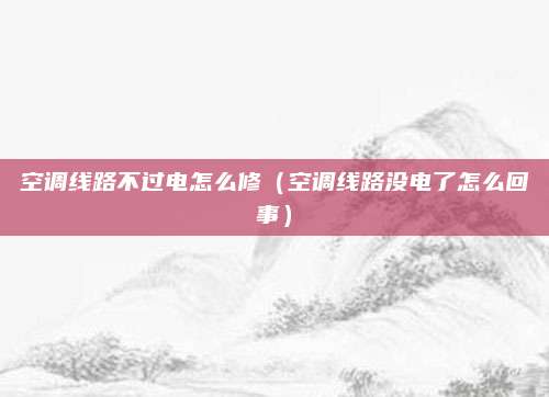 空调线路不过电怎么修（空调线路没电了怎么回事）