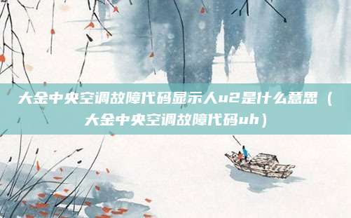 大金中央空调故障代码显示人u2是什么意思（大金中央空调故障代码uh）