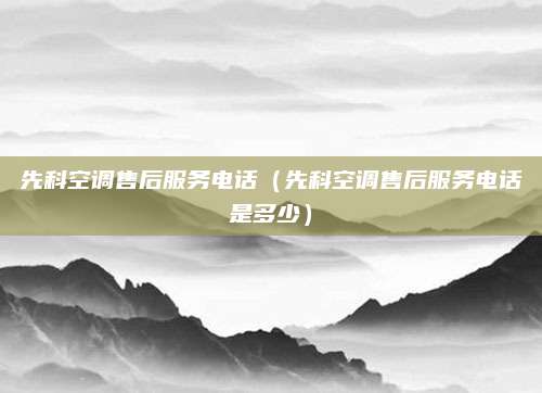 先科空调售后服务电话（先科空调售后服务电话是多少）