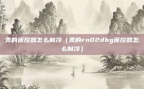 美的遥控器怎么制冷（美的rn02dbg遥控器怎么制冷）