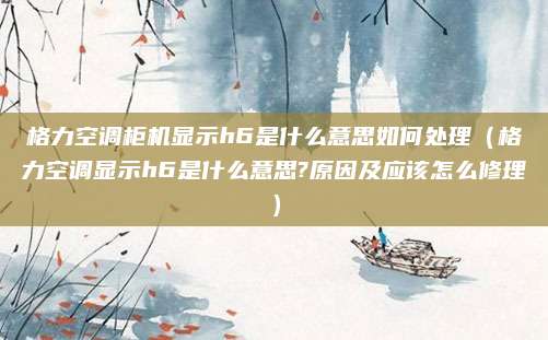 格力空调柜机显示h6是什么意思如何处理（格力空调显示h6是什么意思?原因及应该怎么修理）